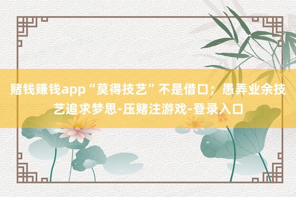 赌钱赚钱app“莫得技艺”不是借口;愚弄业余技艺追求梦思-压赌注游戏-登录入口
