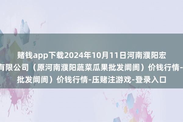 赌钱app下载2024年10月11日河南濮阳宏进农副家具批发阛阓有限公司(原河南濮阳蔬菜瓜果批发阛阓)价钱行情-压赌注游戏-登录入口
