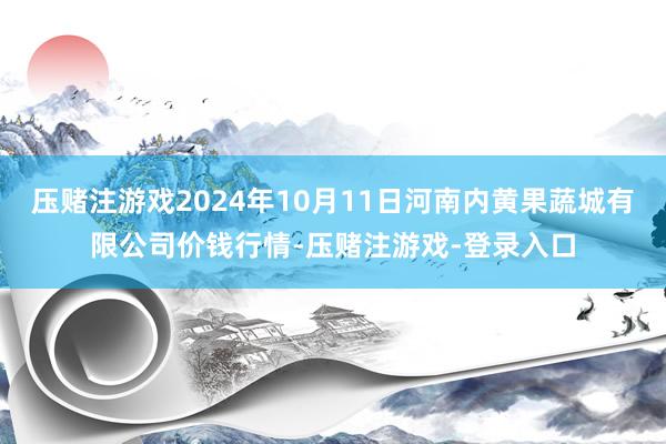 压赌注游戏2024年10月11日河南内黄果蔬城有限公司价钱行情-压赌注游戏-登录入口