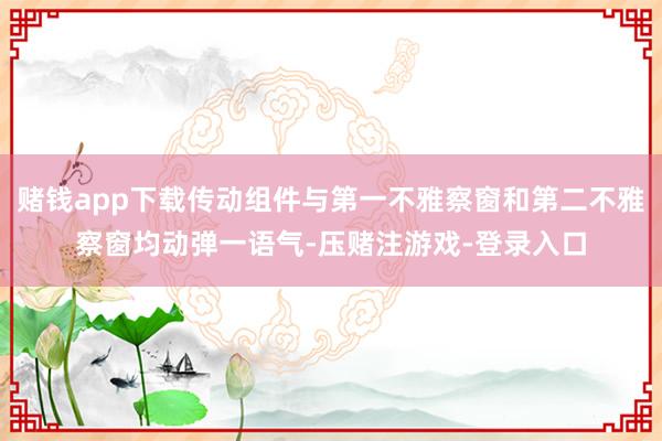 赌钱app下载传动组件与第一不雅察窗和第二不雅察窗均动弹一语气-压赌注游戏-登录入口