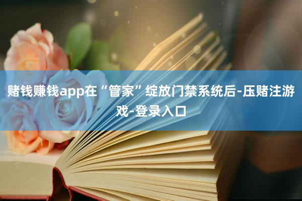 赌钱赚钱app在“管家”绽放门禁系统后-压赌注游戏-登录入口