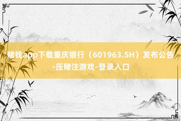 赌钱app下载重庆银行（601963.SH）发布公告-压赌注游戏-登录入口