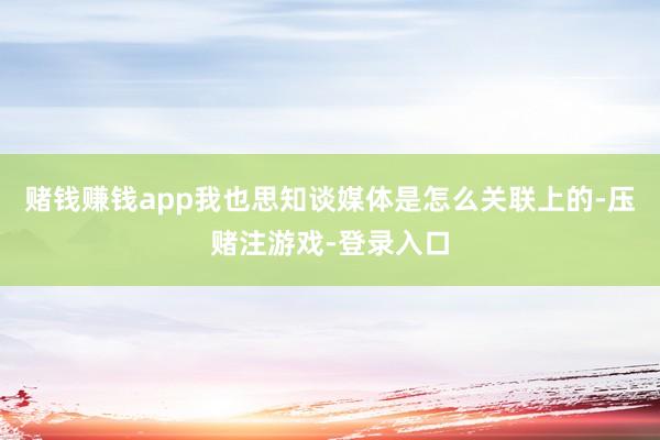 赌钱赚钱app我也思知谈媒体是怎么关联上的-压赌注游戏-登录入口