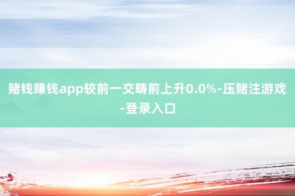 赌钱赚钱app较前一交畴前上升0.0%-压赌注游戏-登录入口