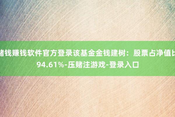赌钱赚钱软件官方登录该基金金钱建树:股票占净值比94.61%-压赌注游戏-登录入口
