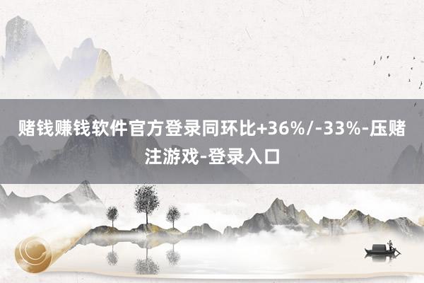 赌钱赚钱软件官方登录同环比+36%/-33%-压赌注游戏-登录入口