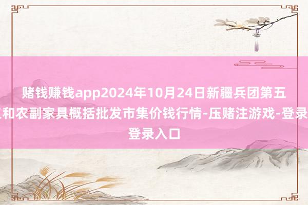 赌钱赚钱app2024年10月24日新疆兵团第五师三和农副家具概括批发市集价钱行情-压赌注游戏-登录入口