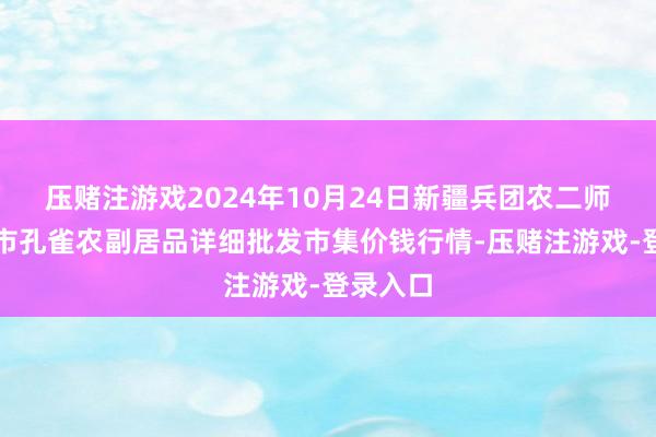 压赌注游戏2024年10月24日新疆兵团农二师库尔勒市孔雀农副居品详细批发市集价钱行情-压赌注游戏-登录入口