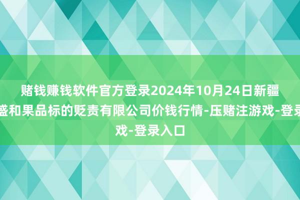 赌钱赚钱软件官方登录2024年10月24日新疆九茂盛和果品标的贬责有限公司价钱行情-压赌注游戏-登录入口
