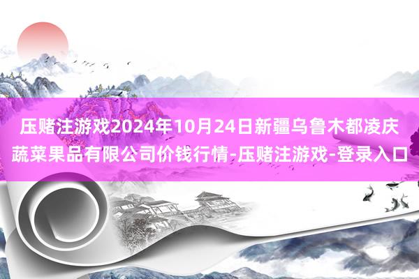 压赌注游戏2024年10月24日新疆乌鲁木都凌庆蔬菜果品有限公司价钱行情-压赌注游戏-登录入口