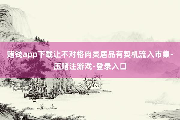 赌钱app下载让不对格肉类居品有契机流入市集-压赌注游戏-登录入口