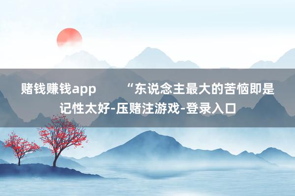 赌钱赚钱app “东说念主最大的苦恼即是记性太好-压赌注游戏-登录入口