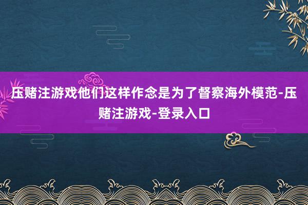 压赌注游戏他们这样作念是为了督察海外模范-压赌注游戏-登录入口
