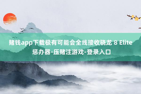 赌钱app下载极有可能会全线接收骁龙 8 Elite 惩办器-压赌注游戏-登录入口