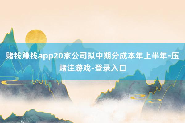 赌钱赚钱app20家公司拟中期分成本年上半年-压赌注游戏-登录入口