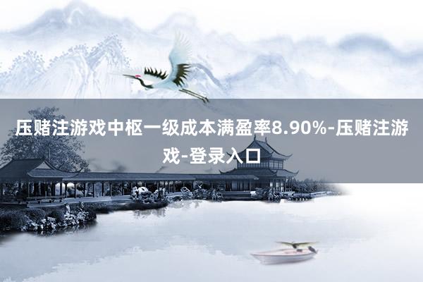 压赌注游戏中枢一级成本满盈率8.90%-压赌注游戏-登录入口