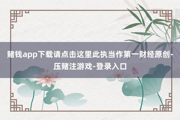 赌钱app下载请点击这里此执当作第一财经原创-压赌注游戏-登录入口
