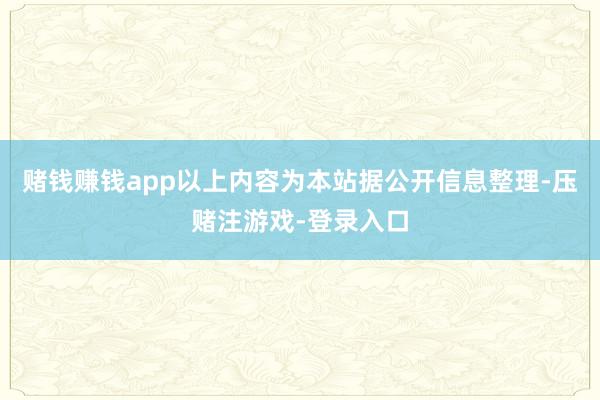 赌钱赚钱app以上内容为本站据公开信息整理-压赌注游戏-登录入口