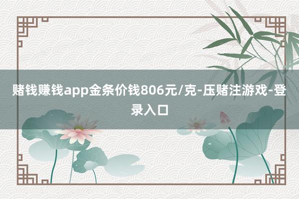 赌钱赚钱app金条价钱806元/克-压赌注游戏-登录入口