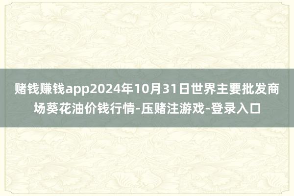 赌钱赚钱app2024年10月31日世界主要批发商场葵花油价钱行情-压赌注游戏-登录入口