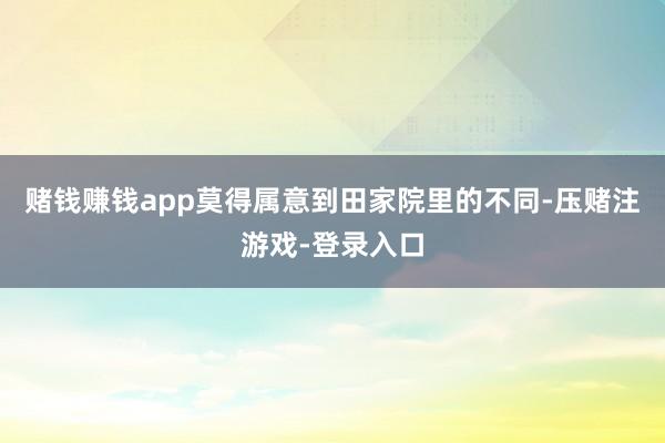 赌钱赚钱app莫得属意到田家院里的不同-压赌注游戏-登录入口