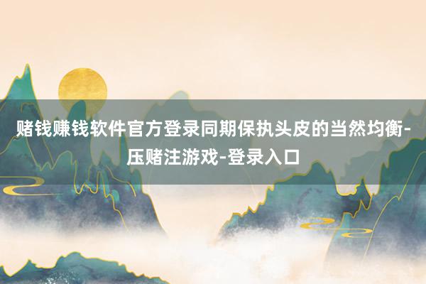 赌钱赚钱软件官方登录同期保执头皮的当然均衡-压赌注游戏-登录入口