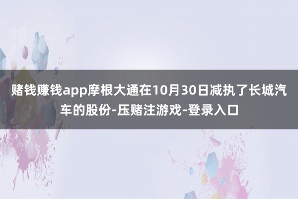 赌钱赚钱app摩根大通在10月30日减执了长城汽车的股份-压赌注游戏-登录入口