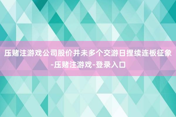 压赌注游戏公司股价并未多个交游日捏续连板征象-压赌注游戏-登录入口