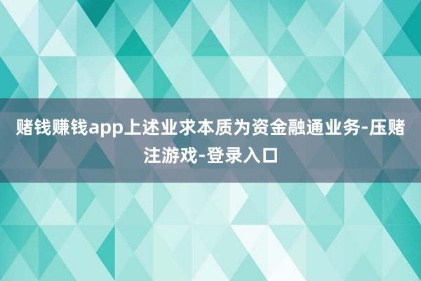 赌钱赚钱app上述业求本质为资金融通业务-压赌注游戏-登录入口