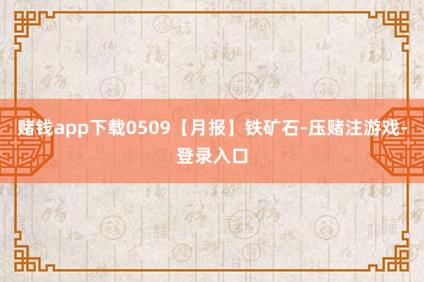 赌钱app下载0509【月报】铁矿石-压赌注游戏-登录入口
