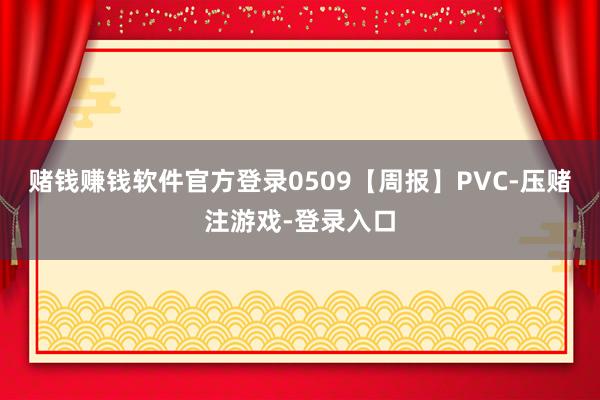 赌钱赚钱软件官方登录0509【周报】PVC-压赌注游戏-登录入口