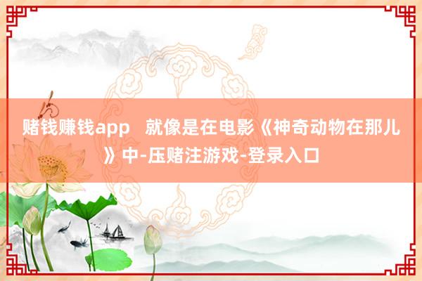 赌钱赚钱app   就像是在电影《神奇动物在那儿》中-压赌注游戏-登录入口