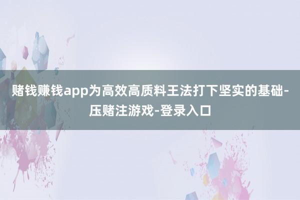 赌钱赚钱app为高效高质料王法打下坚实的基础-压赌注游戏-登录入口