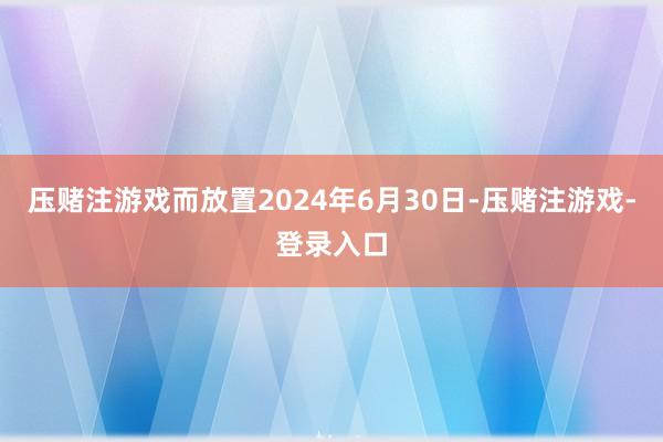 压赌注游戏而放置2024年6月30日-压赌注游戏-登录入口
