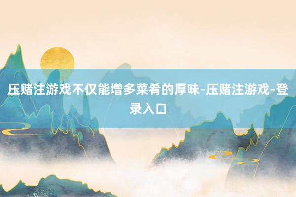 压赌注游戏不仅能增多菜肴的厚味-压赌注游戏-登录入口