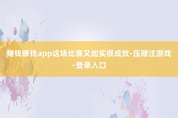 赌钱赚钱app这场比赛又如实很成效-压赌注游戏-登录入口