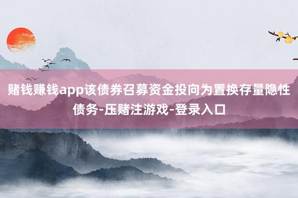 赌钱赚钱app该债券召募资金投向为置换存量隐性债务-压赌注游戏-登录入口