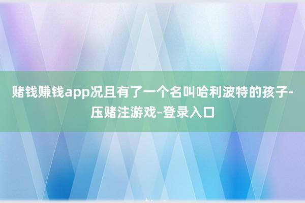 赌钱赚钱app况且有了一个名叫哈利波特的孩子-压赌注游戏-登录入口