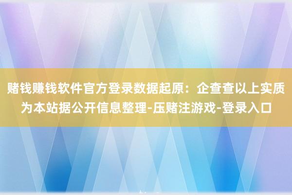 赌钱赚钱软件官方登录数据起原：企查查以上实质为本站据公开信息整理-压赌注游戏-登录入口