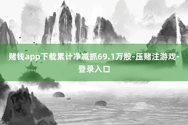 赌钱app下载累计净减抓69.1万股-压赌注游戏-登录入口