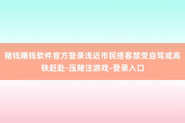 赌钱赚钱软件官方登录浅近市民搭客禁受自驾或高铁赶赴-压赌注游戏-登录入口