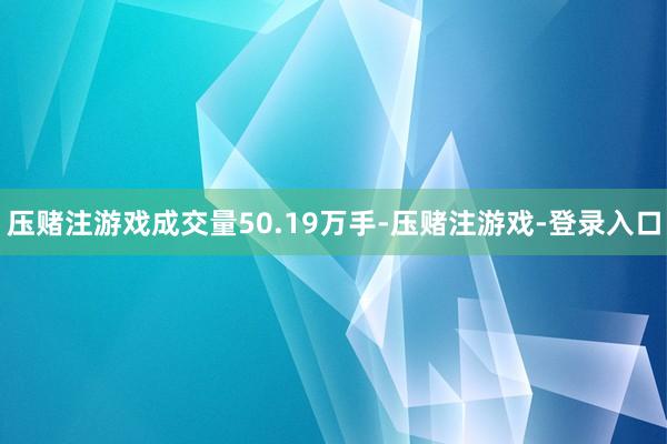 压赌注游戏成交量50.19万手-压赌注游戏-登录入口