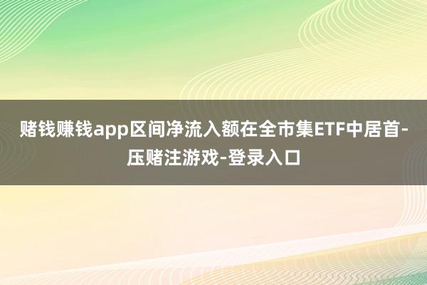 赌钱赚钱app区间净流入额在全市集ETF中居首-压赌注游戏-登录入口