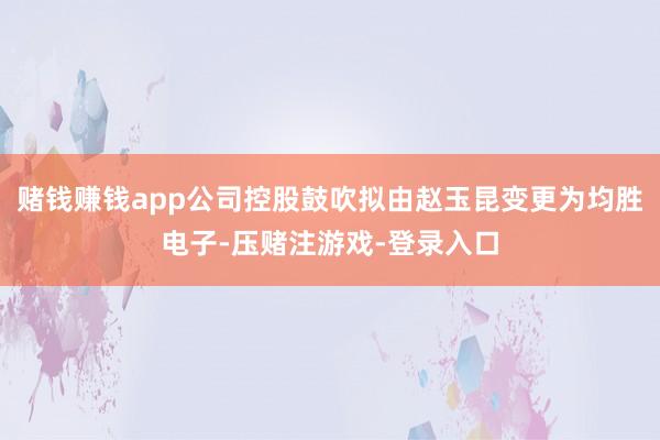 赌钱赚钱app公司控股鼓吹拟由赵玉昆变更为均胜电子-压赌注游戏-登录入口