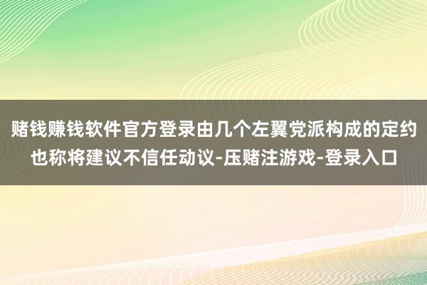 赌钱赚钱软件官方登录由几个左翼党派构成的定约也称将建议不信任动议-压赌注游戏-登录入口