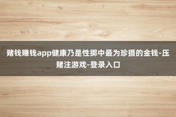 赌钱赚钱app健康乃是性掷中最为珍摄的金钱-压赌注游戏-登录入口
