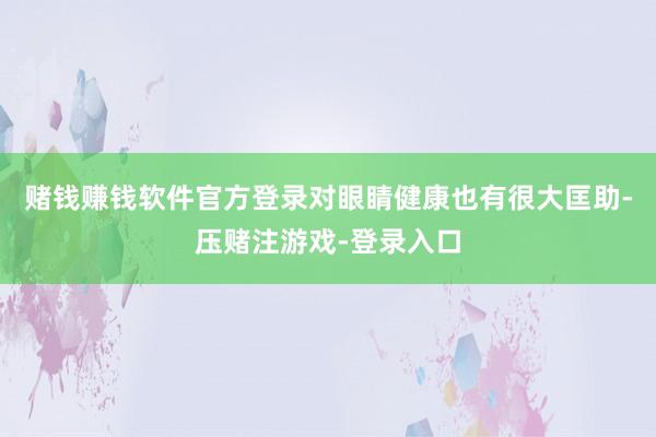 赌钱赚钱软件官方登录对眼睛健康也有很大匡助-压赌注游戏-登录入口