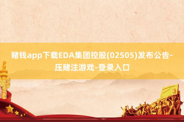 赌钱app下载EDA集团控股(02505)发布公告-压赌注游戏-登录入口