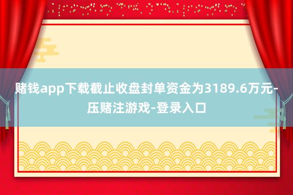 赌钱app下载截止收盘封单资金为3189.6万元-压赌注游戏-登录入口