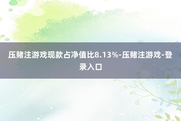 压赌注游戏现款占净值比8.13%-压赌注游戏-登录入口